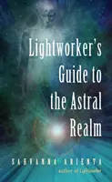 A Fénymunkás útmutatója az asztrális birodalomhoz: Asztrális projekció empatáknak - Lightworker's Guide to the Astral Realm: Astral Projection for Empaths