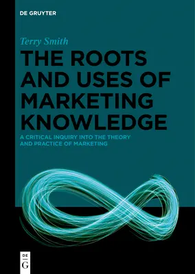 A marketingismeret gyökerei és felhasználása: A marketing elméletének és gyakorlatának kritikai vizsgálata - The Roots and Uses of Marketing Knowledge: A Critical Inquiry Into the Theory and Practice of Marketing