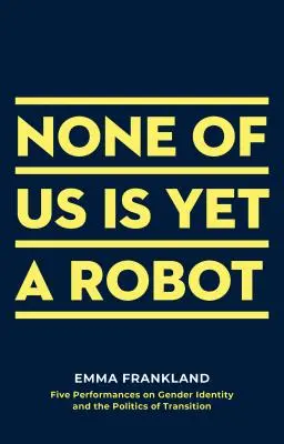 Egyikünk sem robot: Öt előadás a nemi identitásról és az átmenet politikájáról - None of Us Is Yet a Robot: Five Performances on Gender Identity and the Politics of Transition