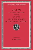 A szónokról: A sorsról. Sztoikus paradoxonok. A szónoklatok részletei - On the Orator: Book 3. on Fate. Stoic Paradoxes. Divisions of Oratory