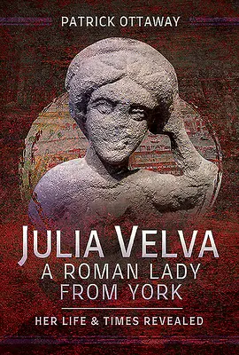 Julia Velva, egy yorki római hölgy: Életét és korát feltárva - Julia Velva, a Roman Lady from York: Her Life and Times Revealed