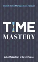 Time Mastery: Száműzni az időgazdálkodást örökre - Time Mastery: Banish Time Management Forever