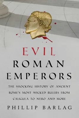 Gonosz római császárok: Az ókori Róma leggonoszabb uralkodóinak megdöbbentő története Caligulától Néróig és még sokan másokig - Evil Roman Emperors: The Shocking History of Ancient Rome's Most Wicked Rulers from Caligula to Nero and More