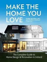 Készítsd el a szeretett otthont: A teljes útmutató az otthoni tervezéshez, felújításhoz és bővítéshez Írországban - Make the Home You Love: The Complete Guide to Home Design, Renovation and Extensions in Ireland