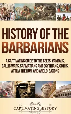 A barbárok története: A Captivating Guide to the Celts, Vandals, Gallic Wars, Sarmatians and Scythians, Goths, Attila the Hun, and Anglo-Sax - History of the Barbarians: A Captivating Guide to the Celts, Vandals, Gallic Wars, Sarmatians and Scythians, Goths, Attila the Hun, and Anglo-Sax