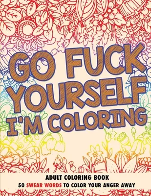 Menj a picsába, én színezek! Felnőtt színezőkönyv - Go Fuck Yourself, I'm Coloring: Adult Coloring Book