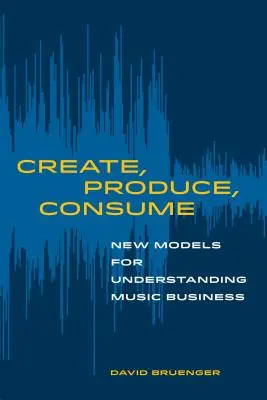 Alkoss, termelj, fogyassz: Új modellek a zenei üzlet megértéséhez - Create, Produce, Consume: New Models for Understanding Music Business