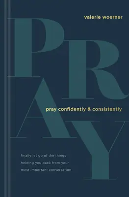 Imádkozz magabiztosan és következetesen: Végre engedd el azokat a dolgokat, amelyek visszatartanak a legfontosabb beszélgetésedtől - Pray Confidently and Consistently: Finally Let Go of the Things Holding You Back from Your Most Important Conversation