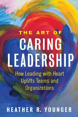 A gondoskodó vezetés művészete: How Leading with Heart Upliftings Teams and Organizations (Hogyan emeli a szívvel való vezetés a csapatokat és a szervezeteket) - The Art of Caring Leadership: How Leading with Heart Uplifts Teams and Organizations