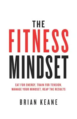 A fitnesz gondolkodásmód: Egyél az energiáért, Eddz a feszültségért, Kezeld a gondolkodásmódodat, Arasd le az eredményeket - The Fitness Mindset: Eat for energy, Train for tension, Manage your mindset, Reap the results