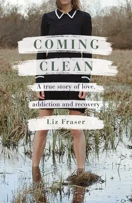 Coming Clean: - Coming Clean: A True Story of Love, Addiction and Recovery