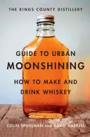 A Kings County Distillery Guide to Urban Moonshining: Hogyan készítsünk és igyunk whiskyt - The Kings County Distillery Guide to Urban Moonshining: How to Make and Drink Whiskey