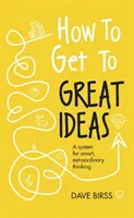 Hogyan juthatsz el a nagyszerű ötletekhez: Az okos, rendkívüli gondolkodás rendszere - How to Get to Great Ideas: A System for Smart, Extraordinary Thinking