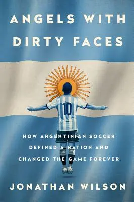 Piszkos arcú angyalok: Hogyan határozta meg az argentin futball egy nemzetet és változtatta meg örökre a játékot - Angels with Dirty Faces: How Argentinian Soccer Defined a Nation and Changed the Game Forever