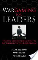 Vezetőknek szóló hadijáték: Stratégiai döntéshozatal a csatatérről az igazgatótanácsba - Wargaming for Leaders: Strategic Decision Making from the Battlefield to the Boardroom