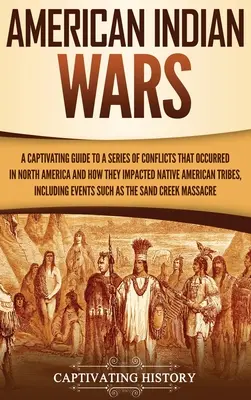 Amerikai indiánháborúk: Magával ragadó útmutató az Észak-Amerikában lezajlott konfliktusok sorozatáról és arról, hogyan hatottak az indián törzsekre - American Indian Wars: A Captivating Guide to a Series of Conflicts That Occurred in North America and How They Impacted Native American Trib