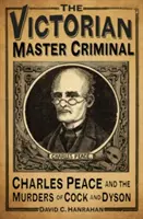 A viktoriánus főbűnöző: Charles Peace és a Cock- és Dyson-gyilkosságok - The Victorian Master Criminal: Charles Peace and the Murders of Cock and Dyson