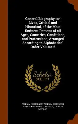 General Biography; Or, Lives, Critical and Historical, of the Most Eminent Persons of All Ages, Countries, Conditions, and Professions, Arranged Accor