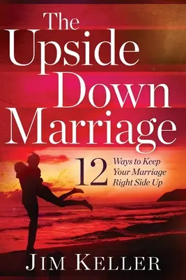 A felfordított házasság: 12 módszer, hogy a házasságodat jobbra fordítva tartsd - The Upside Down Marriage: 12 Ways to Keep Your Marriage Right Side Up