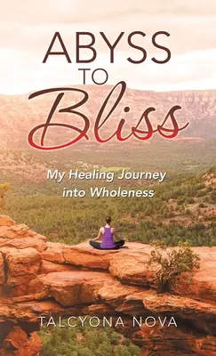 A mélységtől a boldogságig: Gyógyító utazásom a teljesség felé - Abyss to Bliss: My Healing Journey into Wholeness