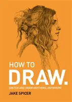 Hogyan kell rajzolni - Rajzolj és rajzolj bármit, bárhol ezzel az inspiráló és praktikus kézikönyvvel - How To Draw - Sketch and draw anything, anywhere with this inspiring and practical handbook