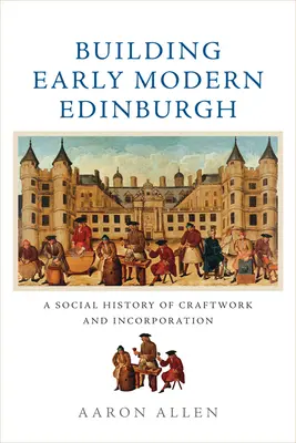 Building Early Modern Edinburgh: A kézművesség és a beolvasztás társadalomtörténete - Building Early Modern Edinburgh: A Social History of Craftwork and Incorporation