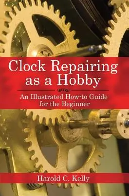 Órajavítás mint hobbi: Egy illusztrált útmutató a kezdők számára - Clock Repairing as a Hobby: An Illustrated How-To Guide for the Beginner