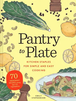 Pantry to Plate: Konyhai alapanyagok az egyszerű és könnyű főzéshez 70 hétköznapi recept a leggyakoribb hozzávalókból - Pantry to Plate: Kitchen Staples for Simple and Easy Cooking 70 Weeknight Recipes Using Go-To Ingredients