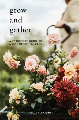 Grow and Gather: A Gardener's Guide to a Year of Cut Flowers (Egy kertész útmutatója a vágott virágok évéhez) - Grow and Gather: A Gardener's Guide to a Year of Cut Flowers