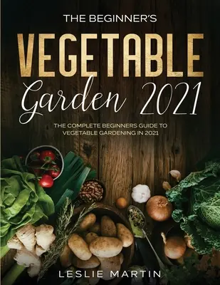 A kezdő zöldségeskert 2021: A teljes kezdők útmutatója a zöldségkertészkedéshez 2021-ben - The Beginner's Vegetable Garden 2021: The Complete Beginners Guide To Vegetable Gardening in 2021