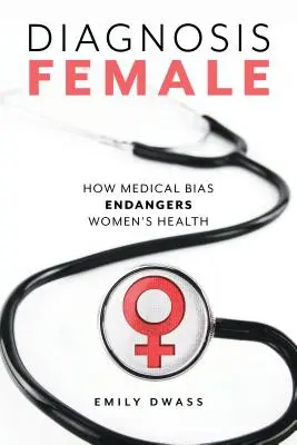 Diagnosis Female: How Medical Bias Endangers Women's Health (Női diagnózis: Hogyan veszélyezteti az orvosi előítéletesség a nők egészségét) - Diagnosis Female: How Medical Bias Endangers Women's Health