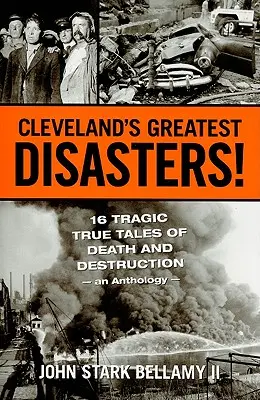 Cleveland legnagyobb katasztrófái! Tizenhat tragikus történet a halálról és a pusztulásról - egy antológia - Cleveland's Greatest Disasters!: Sixteen Tragic Tales of Death and Destruction--An Anthology