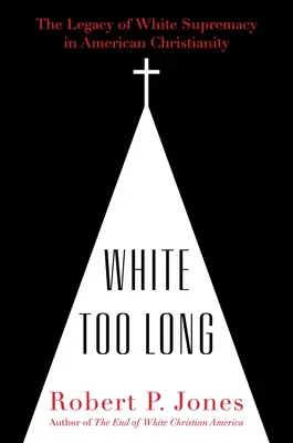 Túl sokáig fehér: A fehér felsőbbrendűség öröksége az amerikai kereszténységben - White Too Long: The Legacy of White Supremacy in American Christianity