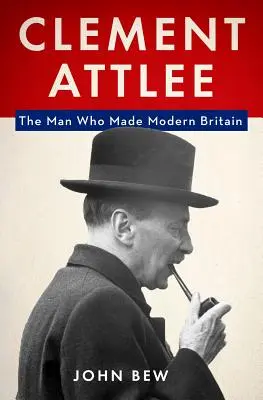 Clement Attlee: Attlee Attlee Attlee: Az ember, aki modern Nagy-Britanniát teremtett - Clement Attlee: The Man Who Made Modern Britain