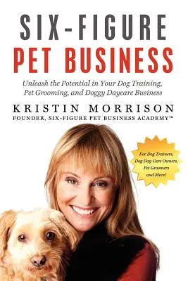 Hat számjegyű kisállat-üzlet: Kutyakiképzés, állatápolás és kutyanapközi vállalkozás: A potenciál felszabadítása - Six-Figure Pet Business: Unleash the Potential in Your Dog Training, Pet Grooming, and Doggy Daycare Business