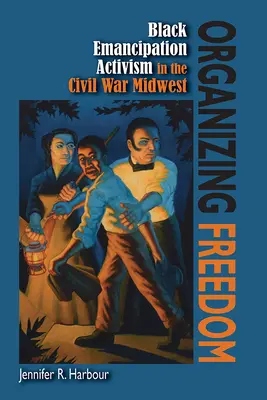 A szabadság megszervezése: Black Emancipation Activism in the Civil War Midwest (Fekete felszabadítási aktivizmus a polgárháború középnyugati részén) - Organizing Freedom: Black Emancipation Activism in the Civil War Midwest