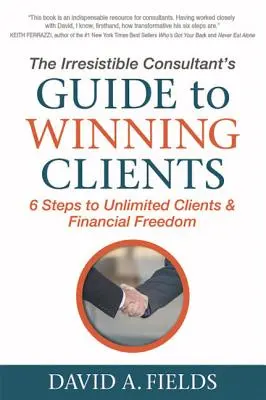 Az ellenállhatatlan tanácsadó útmutatója az ügyfelek megnyeréséhez: 6 lépés a korlátlan ügyfélkörhöz és a pénzügyi szabadsághoz - The Irresistible Consultant's Guide to Winning Clients: 6 Steps to Unlimited Clients & Financial Freedom