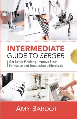 Középhaladó útmutató a varrógéphez: Jobb befejezés, jobb öltésképzés és problémamegoldás könnyedén - Intermediate Guide to Serger: Get Better Finishing, Improve Stitch Formation and Troubleshoot Effortlessly