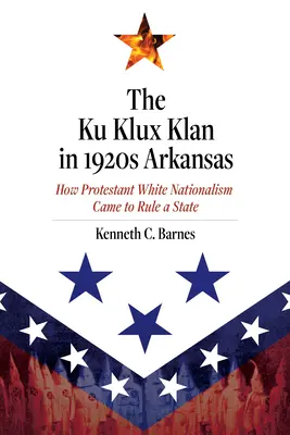 A Ku Klux Klan az 1920-as évek Arkansasában: Hogyan lett a protestáns fehér nacionalizmus uralma egy államban - The Ku Klux Klan in 1920s Arkansas: How Protestant White Nationalism Came to Rule a State