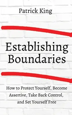 Hogyan alakítsunk ki határokat: Védd meg magad, légy magabiztos, vedd vissza az irányítást, és szabadítsd fel magad. - How to Establish Boundaries: Protect Yourself, Become Assertive, Take Back Control, and Set Yourself Free