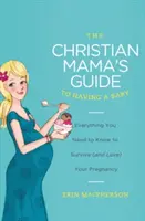 A keresztény anya útmutatója a babavállaláshoz: Minden, amit tudnod kell ahhoz, hogy túléld (és szeresd) a terhességedet - The Christian Mama's Guide to Having a Baby: Everything You Need to Know to Survive (and Love) Your Pregnancy