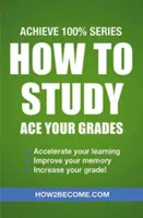 Hogyan tanuljunk: Ace Your Grades: Achieve 100% Series felülvizsgálati/tanulmányi útmutató - How to Study: Ace Your Grades: Achieve 100% Series Revision/Study Guide