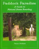 Paddock Paradise: A Guide to Natural Horse Boarding: A Guide to Natural Horse Boarding - Paddock Paradise: A Guide to Natural Horse Boarding