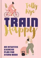 Train Happy: Intuitív edzésterv minden testalkatnak - Train Happy: An Intuitive Exercise Plan for Every Body