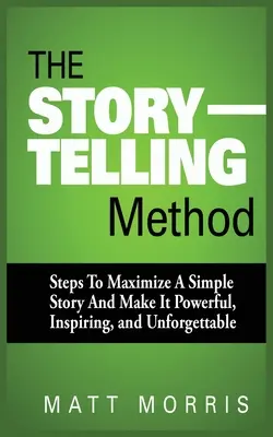 A történetmesélés módszere: Lépések egy egyszerű történet maximalizálásához, hogy erőteljes, inspiráló és felejthetetlen legyen - The Storytelling Method: Steps to Maximize a Simple Story and Make It Powerful, Inspiring, and Unforgettable