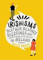 Íriszmusok: Blather, Blarney, Blessings és minden más, amit Írországban mondunk - Irishisms: Blather, Blarney, Blessings and Everything Else We Say in Ireland