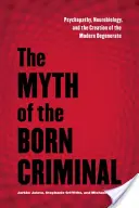 A született bűnöző mítosza: A pszichopátia, a neurobiológia és a modern degeneráltak megteremtése - The Myth of the Born Criminal: Psychopathy, Neurobiology, and the Creation of the Modern Degenerate