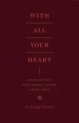 Teljes szíveddel: Elméd, vágyaid és akaratod Krisztus felé orientálása - With All Your Heart: Orienting Your Mind, Desires, and Will Toward Christ