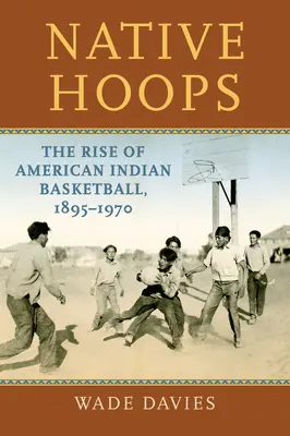 Native Hoops: Az amerikai indián kosárlabda felemelkedése, 1895-1970 - Native Hoops: The Rise of American Indian Basketball, 1895-1970