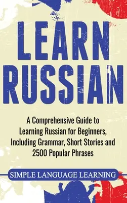 Oroszul tanulni: Átfogó útmutató az orosz nyelvtanuláshoz kezdőknek, nyelvtannal, rövid történetekkel és 2500 népszerű kifejezéssel - Learn Russian: A Comprehensive Guide to Learning Russian for Beginners, Including Grammar, Short Stories and 2500 Popular Phrases